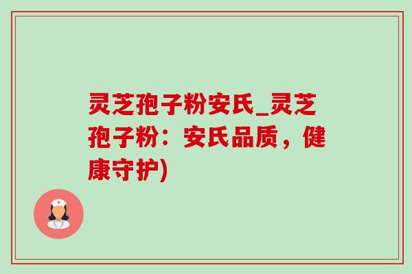 灵芝孢子粉安氏_灵芝孢子粉：安氏品质，健康守护)-第1张图片-灵芝之家