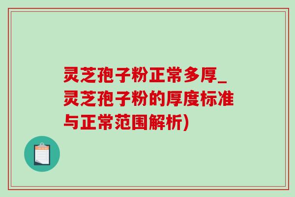 灵芝孢子粉正常多厚_灵芝孢子粉的厚度标准与正常范围解析)-第1张图片-灵芝之家 灵芝孢子粉正常多厚_灵芝孢子粉的厚度标准与正常范围解析)-第1张图片-灵芝之家