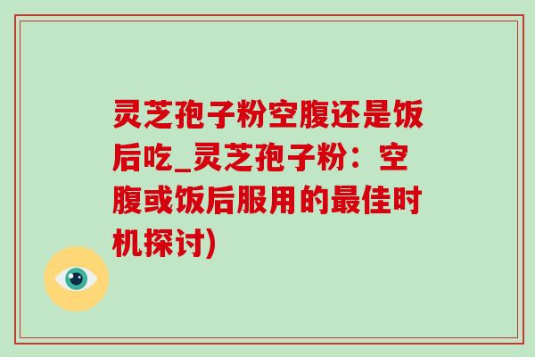 灵芝孢子粉空腹还是饭后吃_灵芝孢子粉：空腹或饭后服用的最佳时机探讨)-第1张图片-灵芝之家