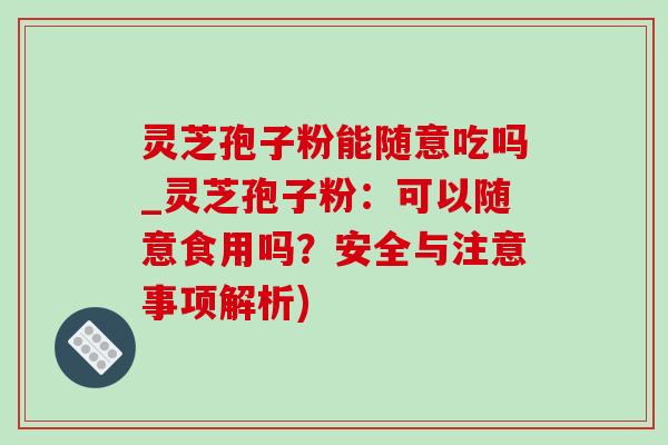灵芝孢子粉能随意吃吗_灵芝孢子粉：可以随意食用吗？安全与注意事项解析)-第1张图片-灵芝之家