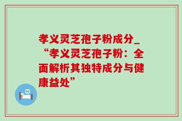 孝义灵芝孢子粉成分_“孝义灵芝孢子粉:全面解析其独特成分与健康益处”-第1张图片-灵芝之家 孝义灵芝孢子粉成分_“孝义灵芝孢子粉:全面解析其独特成分与健康益处”-第1张图片-灵芝之家
