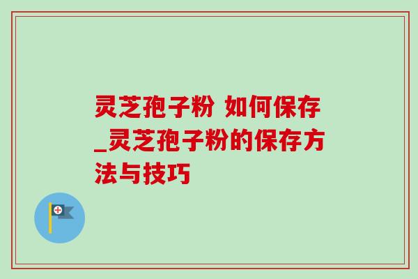 灵芝孢子粉 如何保存_灵芝孢子粉的保存方法与技巧-第1张图片-灵芝之家 灵芝孢子粉 如何保存_灵芝孢子粉的保存方法与技巧-第1张图片-灵芝之家