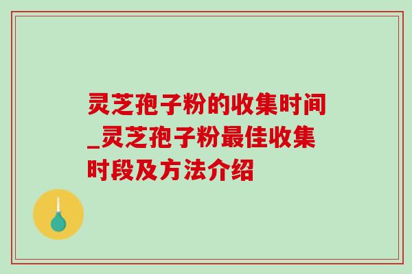 灵芝孢子粉的收集时间_灵芝孢子粉最佳收集时段及方法介绍-第1张图片-灵芝之家