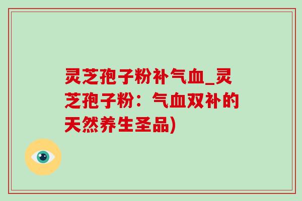 灵芝孢子粉补气血_灵芝孢子粉：气血双补的天然养生圣品)-第1张图片-灵芝之家