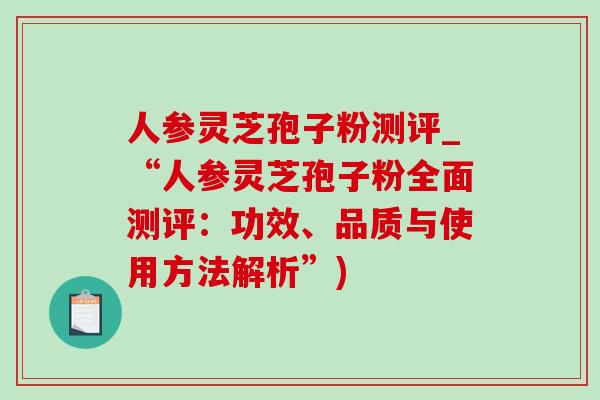 人参灵芝孢子粉测评_“人参灵芝孢子粉全面测评:功效、品质与使用方法解析”)-第1张图片-灵芝之家 人参灵芝孢子粉测评_“人参灵芝孢子粉全面测评:功效、品质与使用方法解析”)-第1张图片-灵芝之家