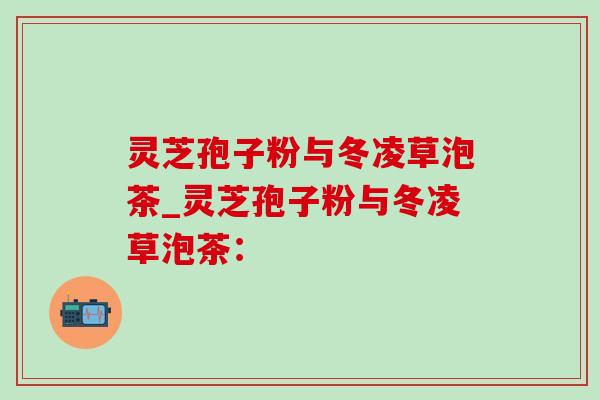 灵芝孢子粉与冬凌草泡茶_灵芝孢子粉与冬凌草泡茶:-第1张图片-灵芝之家 灵芝孢子粉与冬凌草泡茶_灵芝孢子粉与冬凌草泡茶:-第1张图片-灵芝之家