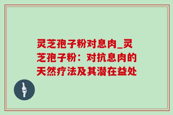灵芝孢子粉对息肉_灵芝孢子粉:对抗息肉的天然疗法及其潜在益处-第1张图片-灵芝之家 灵芝孢子粉对息肉_灵芝孢子粉:对抗息肉的天然疗法及其潜在益处-第1张图片-灵芝之家