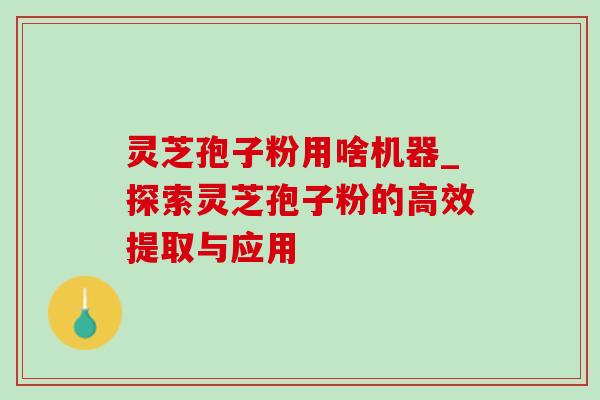 灵芝孢子粉用啥机器_探索灵芝孢子粉的高效提取与应用-第1张图片-灵芝之家 灵芝孢子粉用啥机器_探索灵芝孢子粉的高效提取与应用-第1张图片-灵芝之家