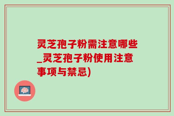 灵芝孢子粉需注意哪些_灵芝孢子粉使用注意事项与禁忌)-第1张图片-灵芝之家 灵芝孢子粉需注意哪些_灵芝孢子粉使用注意事项与禁忌)-第1张图片-灵芝之家