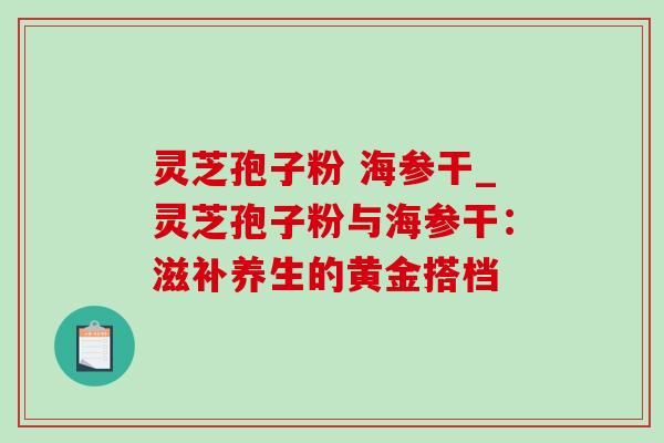 灵芝孢子粉 海参干_灵芝孢子粉与海参干：滋补养生的黄金搭档-第1张图片-灵芝之家