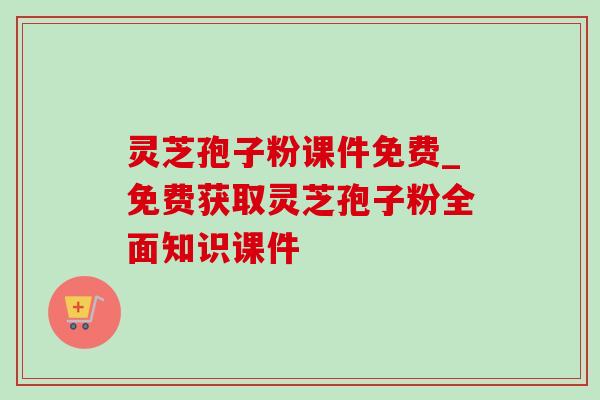 灵芝孢子粉课件免费_免费获取灵芝孢子粉全面知识课件-第1张图片-灵芝之家