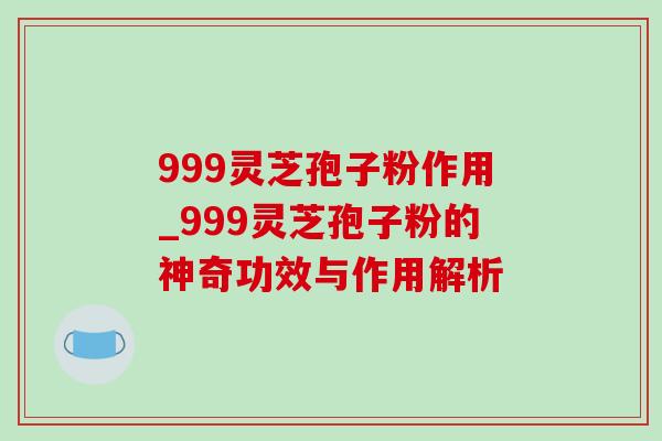999灵芝孢子粉作用_999灵芝孢子粉的神奇功效与作用解析-第1张图片-灵芝之家