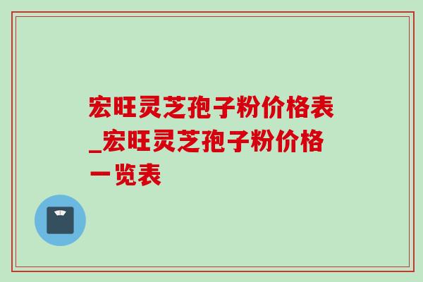 宏旺灵芝孢子粉价格表_宏旺灵芝孢子粉价格一览表-第1张图片-灵芝之家 宏旺灵芝孢子粉价格表_宏旺灵芝孢子粉价格一览表-第1张图片-灵芝之家
