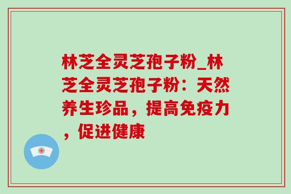 林芝全灵芝孢子粉_林芝全灵芝孢子粉:天然养生珍品,提高免疫力,促进健康-第1张图片-灵芝之家 林芝全灵芝孢子粉_林芝全灵芝孢子粉:天然养生珍品,提高免疫力,促进健康-第1张图片-灵芝之家