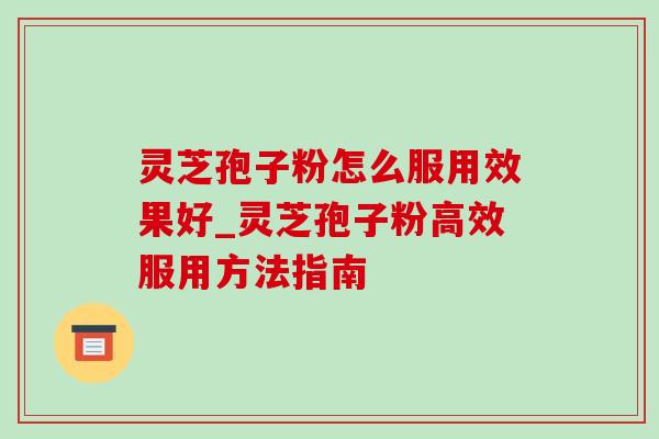 灵芝孢子粉怎么服用效果好_灵芝孢子粉高效服用方法指南-第1张图片-灵芝之家 灵芝孢子粉怎么服用效果好_灵芝孢子粉高效服用方法指南-第1张图片-灵芝之家