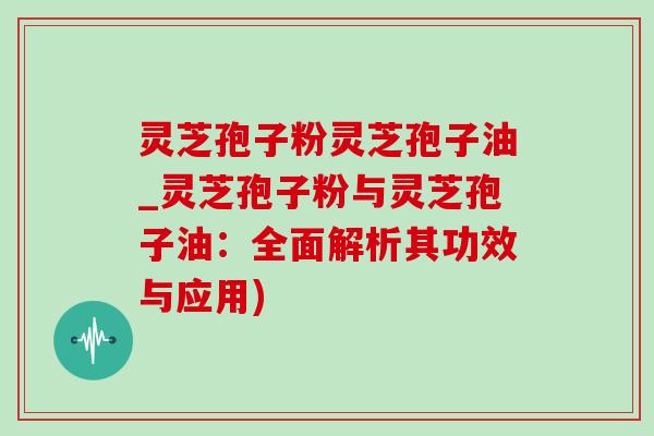 灵芝孢子粉灵芝孢子油_灵芝孢子粉与灵芝孢子油:全面解析其功效与应用)-第1张图片-灵芝之家 灵芝孢子粉灵芝孢子油_灵芝孢子粉与灵芝孢子油:全面解析其功效与应用)-第1张图片-灵芝之家