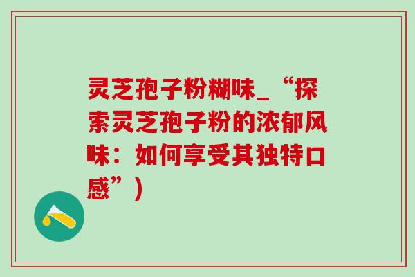 灵芝孢子粉糊味_“探索灵芝孢子粉的浓郁风味:如何享受其独特口感”)-第1张图片-灵芝之家 灵芝孢子粉糊味_“探索灵芝孢子粉的浓郁风味:如何享受其独特口感”)-第1张图片-灵芝之家