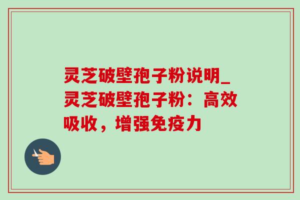灵芝破壁孢子粉说明_灵芝破壁孢子粉:高效吸收,增强免疫力-第1张图片-灵芝之家 灵芝破壁孢子粉说明_灵芝破壁孢子粉:高效吸收,增强免疫力-第1张图片-灵芝之家