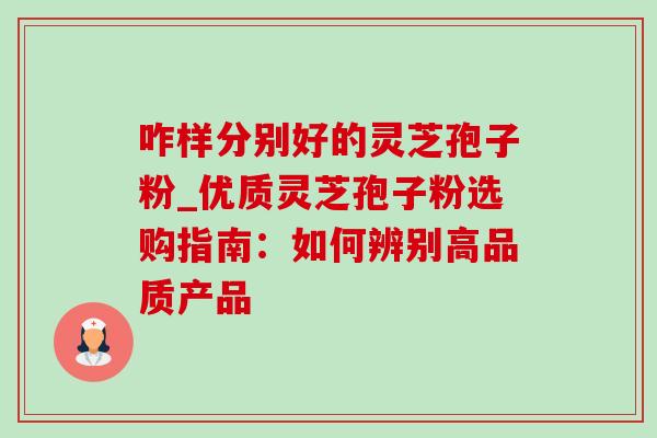 咋样分别好的灵芝孢子粉_优质灵芝孢子粉选购指南:如何辨别高品质产品-第1张图片-灵芝之家 咋样分别好的灵芝孢子粉_优质灵芝孢子粉选购指南:如何辨别高品质产品-第1张图片-灵芝之家