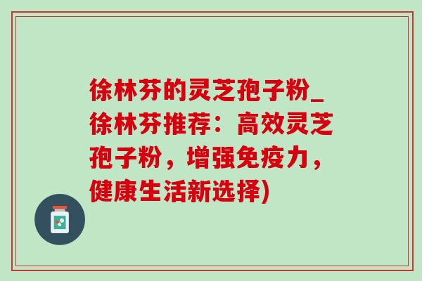 徐林芬的灵芝孢子粉_徐林芬推荐:高效灵芝孢子粉,增强免疫力,健康生活新选择)-第1张图片-灵芝之家 徐林芬的灵芝孢子粉_徐林芬推荐:高效灵芝孢子粉,增强免疫力,健康生活新选择)-第1张图片-灵芝之家
