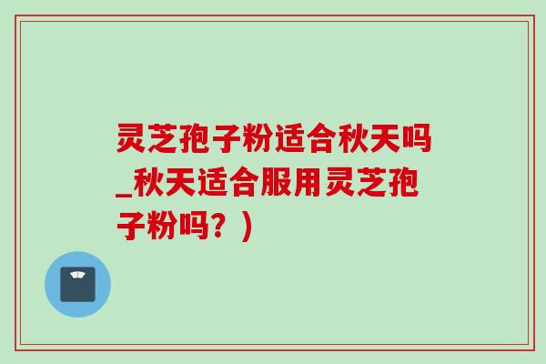 灵芝孢子粉适合秋天吗_秋天适合服用灵芝孢子粉吗?)-第1张图片-灵芝之家 灵芝孢子粉适合秋天吗_秋天适合服用灵芝孢子粉吗?)-第1张图片-灵芝之家