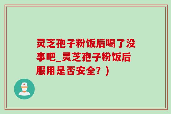 灵芝孢子粉饭后喝了没事吧_灵芝孢子粉饭后服用是否安全?)-第1张图片-灵芝之家 灵芝孢子粉饭后喝了没事吧_灵芝孢子粉饭后服用是否安全?)-第1张图片-灵芝之家