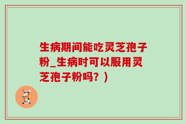 生病期间能吃灵芝孢子粉_生病时可以服用灵芝孢子粉吗?)-第1张图片-灵芝之家 生病期间能吃灵芝孢子粉_生病时可以服用灵芝孢子粉吗?)-第1张图片-灵芝之家
