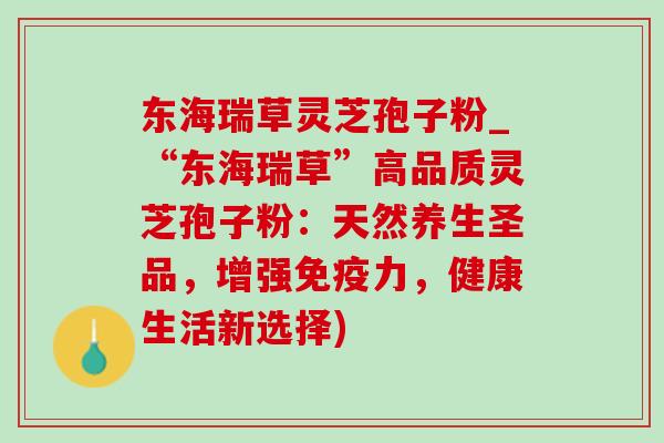 东海瑞草灵芝孢子粉_“东海瑞草”高品质灵芝孢子粉：天然养生圣品，增强免疫力，健康生活新选择)-第1张图片-灵芝之家