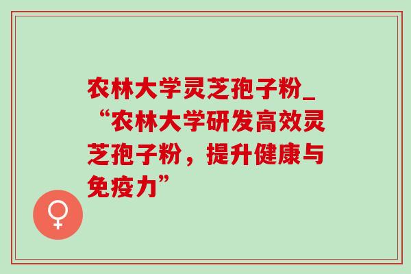 农林大学灵芝孢子粉_“农林大学研发高效灵芝孢子粉,提升健康与免疫力”-第1张图片-灵芝之家 农林大学灵芝孢子粉_“农林大学研发高效灵芝孢子粉,提升健康与免疫力”-第1张图片-灵芝之家