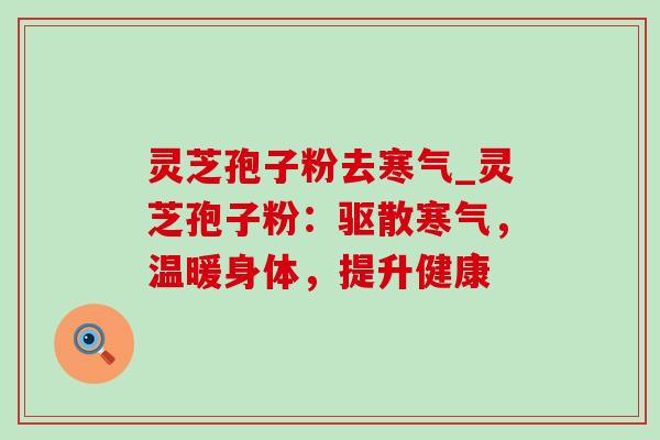 灵芝孢子粉去寒气_灵芝孢子粉：驱散寒气，温暖身体，提升健康-第1张图片-灵芝之家