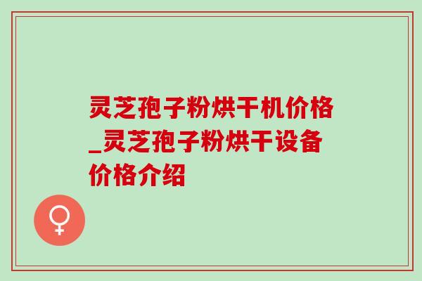 灵芝孢子粉烘干机价格_灵芝孢子粉烘干设备价格介绍-第1张图片-灵芝之家 灵芝孢子粉烘干机价格_灵芝孢子粉烘干设备价格介绍-第1张图片-灵芝之家