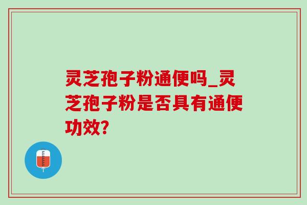 灵芝孢子粉通便吗_灵芝孢子粉是否具有通便功效?-第1张图片-灵芝之家 灵芝孢子粉通便吗_灵芝孢子粉是否具有通便功效?-第1张图片-灵芝之家