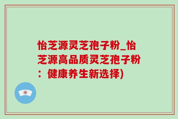 怡芝源灵芝孢子粉_怡芝源高品质灵芝孢子粉:健康养生新选择)-第1张图片-灵芝之家 怡芝源灵芝孢子粉_怡芝源高品质灵芝孢子粉:健康养生新选择)-第1张图片-灵芝之家