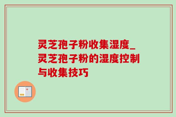 灵芝孢子粉收集湿度_灵芝孢子粉的湿度控制与收集技巧-第1张图片-灵芝之家 灵芝孢子粉收集湿度_灵芝孢子粉的湿度控制与收集技巧-第1张图片-灵芝之家