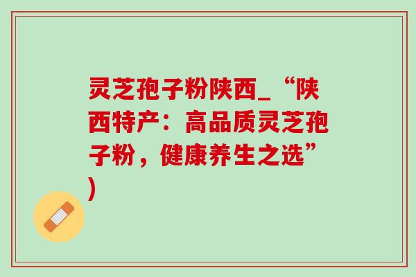 灵芝孢子粉陕西_“陕西特产:高品质灵芝孢子粉,健康养生之选”)-第1张图片-灵芝之家 灵芝孢子粉陕西_“陕西特产:高品质灵芝孢子粉,健康养生之选”)-第1张图片-灵芝之家