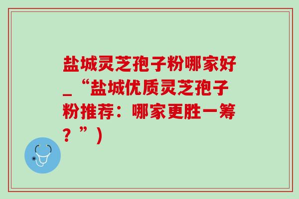 盐城灵芝孢子粉哪家好_“盐城优质灵芝孢子粉推荐:哪家更胜一筹?”)-第1张图片-灵芝之家 盐城灵芝孢子粉哪家好_“盐城优质灵芝孢子粉推荐:哪家更胜一筹?”)-第1张图片-灵芝之家