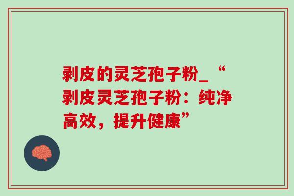剥皮的灵芝孢子粉_“剥皮灵芝孢子粉:纯净高效,提升健康”-第1张图片-灵芝之家 剥皮的灵芝孢子粉_“剥皮灵芝孢子粉:纯净高效,提升健康”-第1张图片-灵芝之家