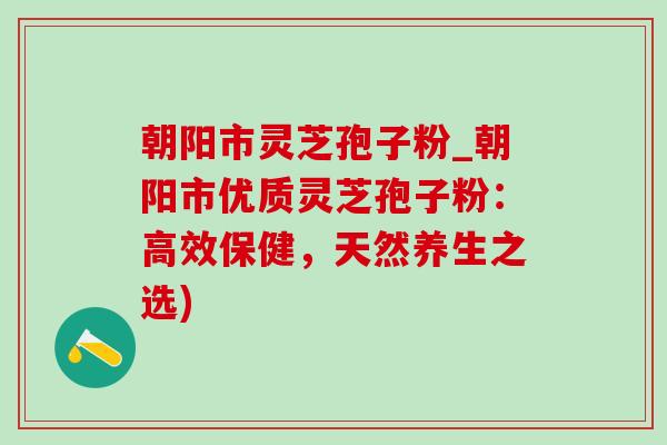 朝阳市灵芝孢子粉_朝阳市优质灵芝孢子粉:高效保健,天然养生之选)-第1张图片-灵芝之家 朝阳市灵芝孢子粉_朝阳市优质灵芝孢子粉:高效保健,天然养生之选)-第1张图片-灵芝之家