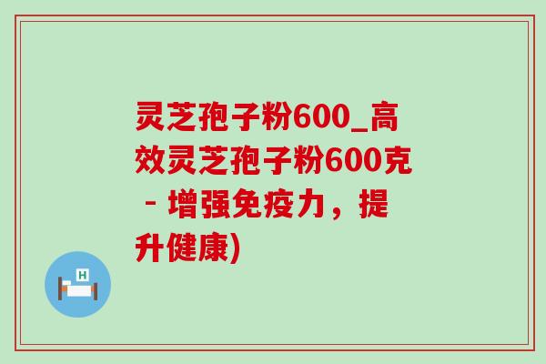 灵芝孢子粉600_高效灵芝孢子粉600克 - 增强免疫力,提升健康)-第1张图片-灵芝之家 灵芝孢子粉600_高效灵芝孢子粉600克 - 增强免疫力,提升健康)-第1张图片-灵芝之家