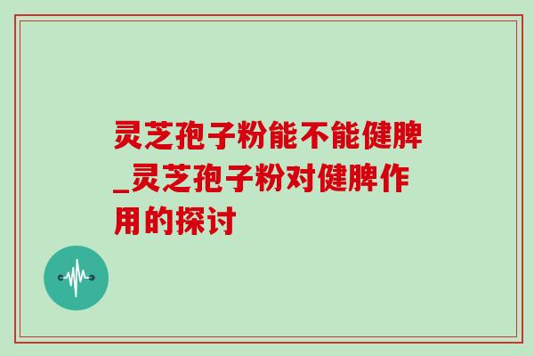 灵芝孢子粉能不能健脾_灵芝孢子粉对健脾作用的探讨-第1张图片-灵芝之家 灵芝孢子粉能不能健脾_灵芝孢子粉对健脾作用的探讨-第1张图片-灵芝之家