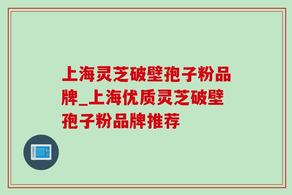 上海灵芝破壁孢子粉品牌_上海优质灵芝破壁孢子粉品牌推荐-第1张图片-灵芝之家 上海灵芝破壁孢子粉品牌_上海优质灵芝破壁孢子粉品牌推荐-第1张图片-灵芝之家