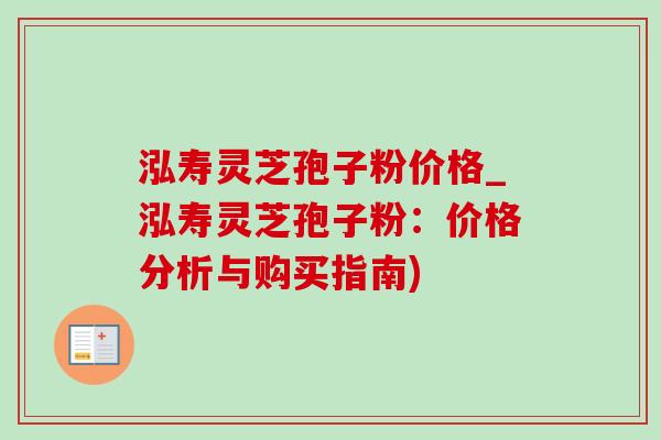 泓寿灵芝孢子粉价格_泓寿灵芝孢子粉:价格分析与购买指南)-第1张图片-灵芝之家 泓寿灵芝孢子粉价格_泓寿灵芝孢子粉:价格分析与购买指南)-第1张图片-灵芝之家