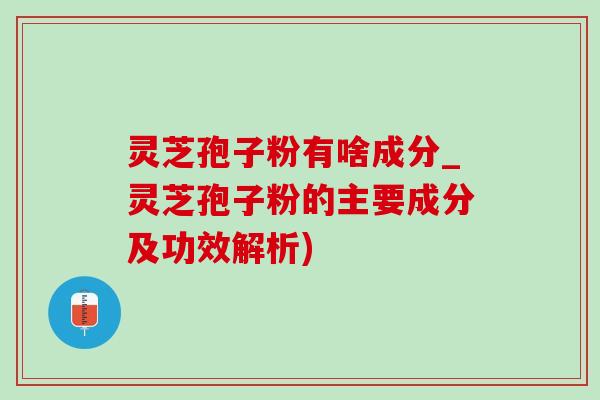 灵芝孢子粉有啥成分_灵芝孢子粉的主要成分及功效解析)-第1张图片-灵芝之家 灵芝孢子粉有啥成分_灵芝孢子粉的主要成分及功效解析)-第1张图片-灵芝之家
