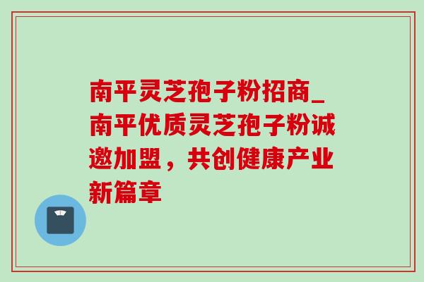 南平灵芝孢子粉招商_南平优质灵芝孢子粉诚邀加盟,共创健康产业新篇章-第1张图片-灵芝之家 南平灵芝孢子粉招商_南平优质灵芝孢子粉诚邀加盟,共创健康产业新篇章-第1张图片-灵芝之家