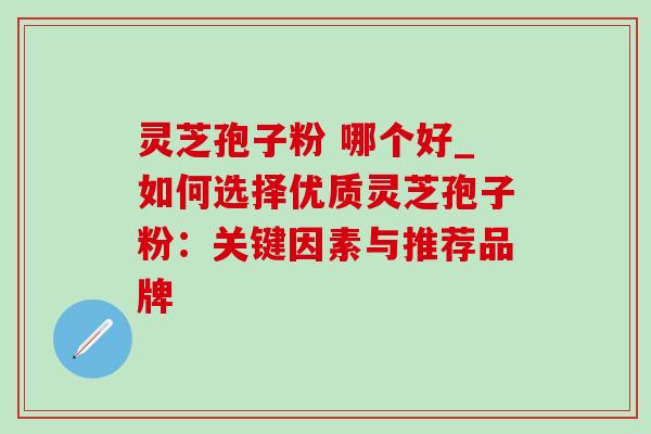 灵芝孢子粉 哪个好_如何选择优质灵芝孢子粉:关键因素与推荐品牌-第1张图片-灵芝之家 灵芝孢子粉 哪个好_如何选择优质灵芝孢子粉:关键因素与推荐品牌-第1张图片-灵芝之家