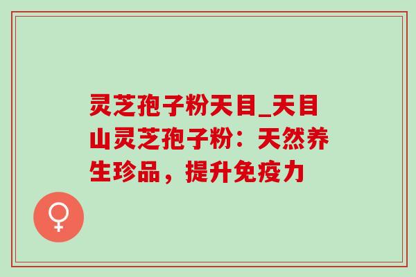 灵芝孢子粉天目_天目山灵芝孢子粉：天然养生珍品，提升免疫力-第1张图片-灵芝之家