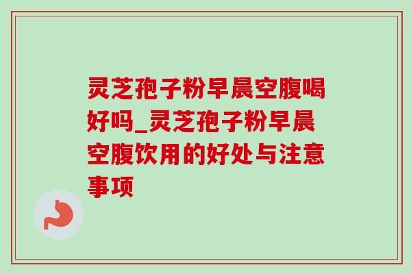 灵芝孢子粉早晨空腹喝好吗_灵芝孢子粉早晨空腹饮用的好处与注意事项-第1张图片-灵芝之家 灵芝孢子粉早晨空腹喝好吗_灵芝孢子粉早晨空腹饮用的好处与注意事项-第1张图片-灵芝之家