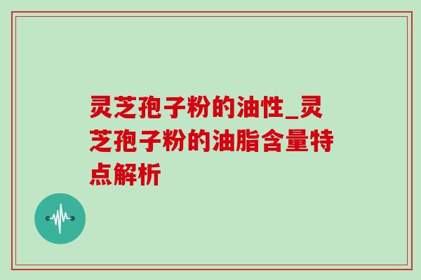 灵芝孢子粉的油性_灵芝孢子粉的油脂含量特点解析-第1张图片-灵芝之家 灵芝孢子粉的油性_灵芝孢子粉的油脂含量特点解析-第1张图片-灵芝之家