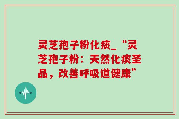 灵芝孢子粉化痰_“灵芝孢子粉:天然化痰圣品,改善呼吸道健康”-第1张图片-灵芝之家 灵芝孢子粉化痰_“灵芝孢子粉:天然化痰圣品,改善呼吸道健康”-第1张图片-灵芝之家