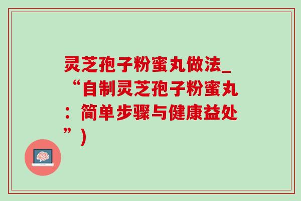 灵芝孢子粉蜜丸做法_“自制灵芝孢子粉蜜丸:简单步骤与健康益处”)-第1张图片-灵芝之家 灵芝孢子粉蜜丸做法_“自制灵芝孢子粉蜜丸:简单步骤与健康益处”)-第1张图片-灵芝之家
